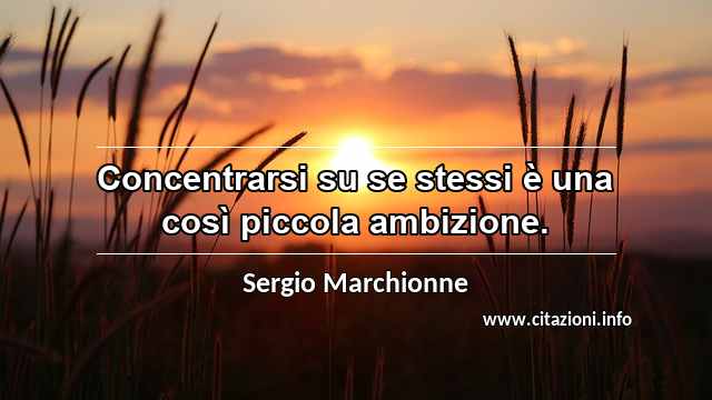 “Concentrarsi su se stessi è una così piccola ambizione.”