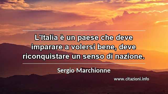 “L'Italia è un paese che deve imparare a volersi bene, deve riconquistare un senso di nazione.”