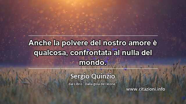 “Anche la polvere del nostro amore è qualcosa, confrontata al nulla del mondo.”