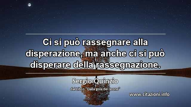 “Ci si può rassegnare alla disperazione, ma anche ci si può disperare della rassegnazione.”