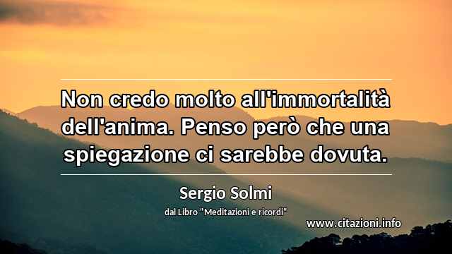 “Non credo molto all'immortalità dell'anima. Penso però che una spiegazione ci sarebbe dovuta.”