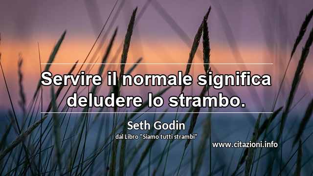 “Servire il normale significa deludere lo strambo.”