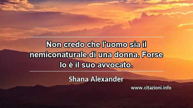 “Non credo che l'uomo sia il nemiconaturale di una donna. Forse lo è il suo avvocato.”