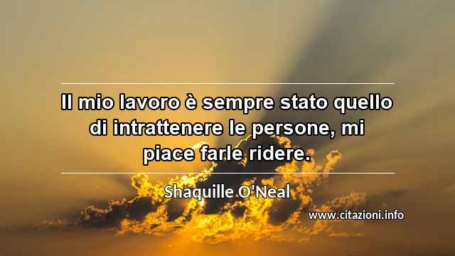“Il mio lavoro è sempre stato quello di intrattenere le persone, mi piace farle ridere.”