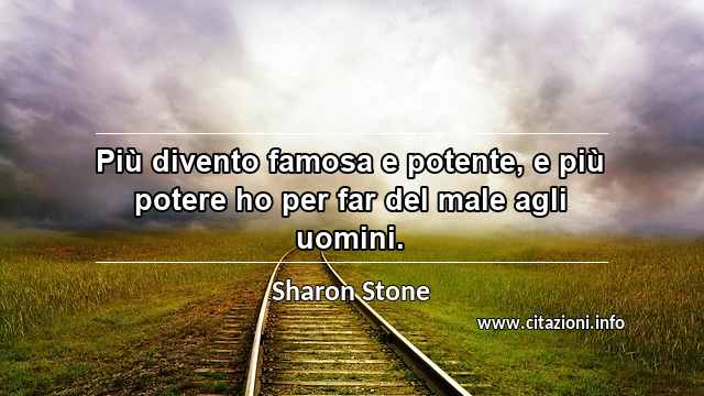 “Più divento famosa e potente, e più potere ho per far del male agli uomini.”