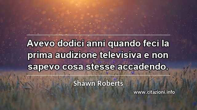 “Avevo dodici anni quando feci la prima audizione televisiva e non sapevo cosa stesse accadendo.”