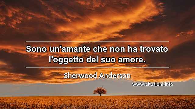 “Sono un'amante che non ha trovato l'oggetto del suo amore.”