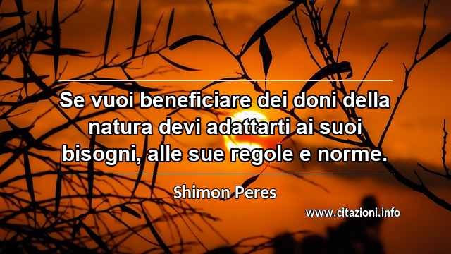 “Se vuoi beneficiare dei doni della natura devi adattarti ai suoi bisogni, alle sue regole e norme.”