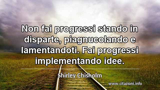 “Non fai progressi stando in disparte, piagnucolando e lamentandoti. Fai progressi implementando idee.”