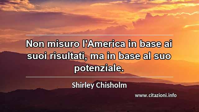 “Non misuro l'America in base ai suoi risultati, ma in base al suo potenziale.”