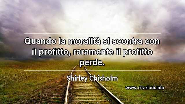 “Quando la moralità si scontra con il profitto, raramente il profitto perde.”