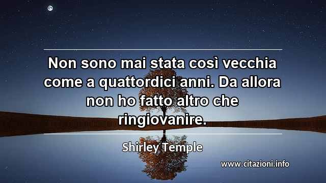 “Non sono mai stata così vecchia come a quattordici anni. Da allora non ho fatto altro che ringiovanire.”