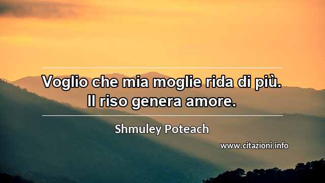 “Voglio che mia moglie rida di più. Il riso genera amore.”