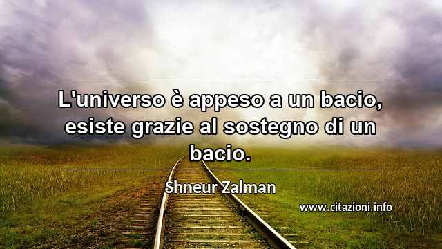 “L'universo è appeso a un bacio, esiste grazie al sostegno di un bacio.”