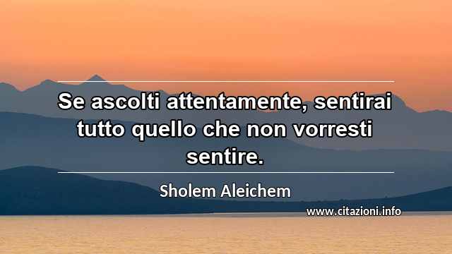 “Se ascolti attentamente, sentirai tutto quello che non vorresti sentire.”