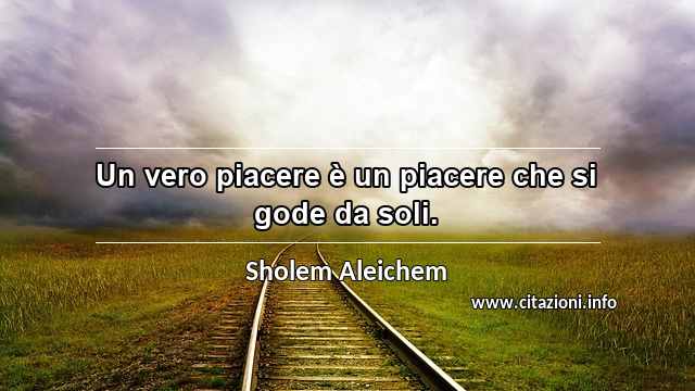 “Un vero piacere è un piacere che si gode da soli.”