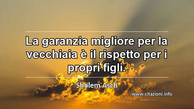 “La garanzia migliore per la vecchiaia è il rispetto per i propri figli.”