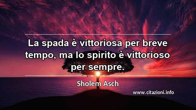 “La spada è vittoriosa per breve tempo, ma lo spirito è vittorioso per sempre.”