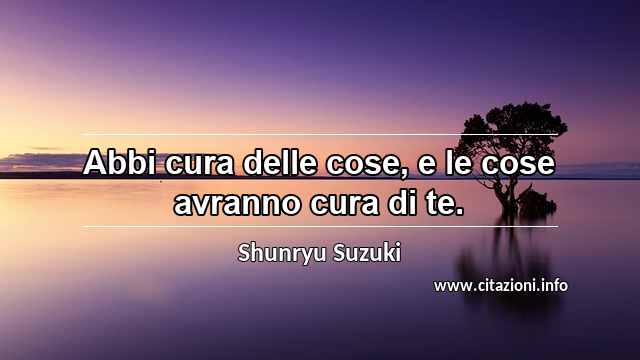 “Abbi cura delle cose, e le cose avranno cura di te.”