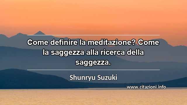 “Come definire la meditazione? Come la saggezza alla ricerca della saggezza.”