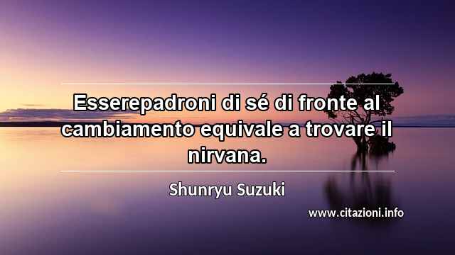“Esserepadroni di sé di fronte al cambiamento equivale a trovare il nirvana.”