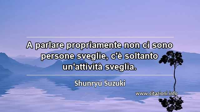 “A parlare propriamente non ci sono persone sveglie, c'è soltanto un'attività sveglia.”
