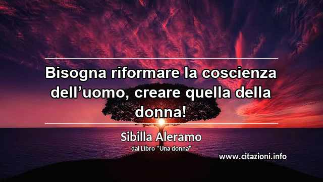 “Bisogna riformare la coscienza dell’uomo, creare quella della donna!”