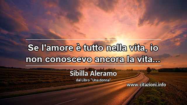 “Se l'amore è tutto nella vita, io non conoscevo ancora la vita...”