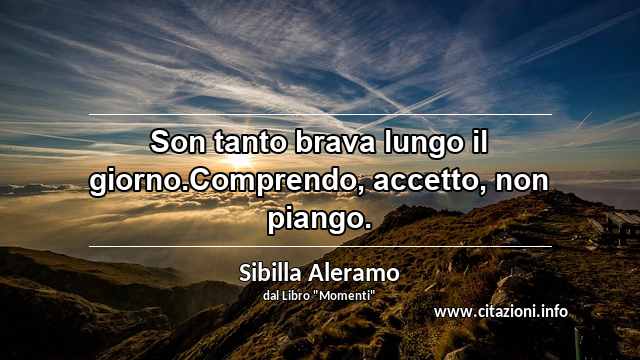 “Son tanto brava lungo il giorno.Comprendo, accetto, non piango.”