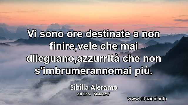 “Vi sono ore destinate a non finire,vele che mai dileguano,azzurrità che non s'imbrumerannomai più.”