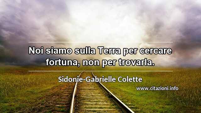 “Noi siamo sulla Terra per cercare fortuna, non per trovarla.”