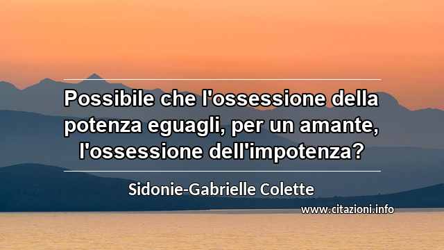 “Possibile che l'ossessione della potenza eguagli, per un amante, l'ossessione dell'impotenza?”