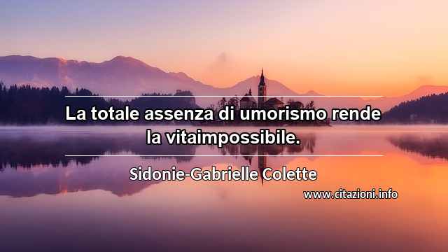 “La totale assenza di umorismo rende la vitaimpossibile.”