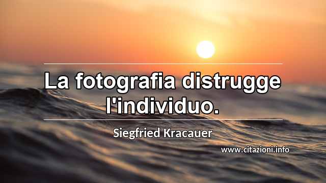 “La fotografia distrugge l'individuo.”