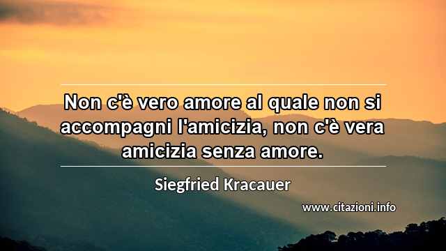 “Non c'è vero amore al quale non si accompagni l'amicizia, non c'è vera amicizia senza amore.”