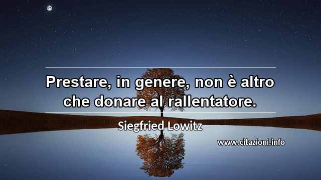 “Prestare, in genere, non è altro che donare al rallentatore.”