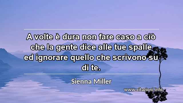“A volte è dura non fare caso a ciò che la gente dice alle tue spalle ed ignorare quello che scrivono su di te.”