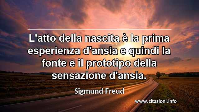 “L'atto della nascita è la prima esperienza d'ansia e quindi la fonte e il prototipo della sensazione d'ansia.”