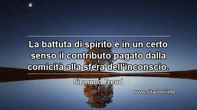 “La battuta di spirito è in un certo senso il contributo pagato dalla comicità alla sfera dell'inconscio.”