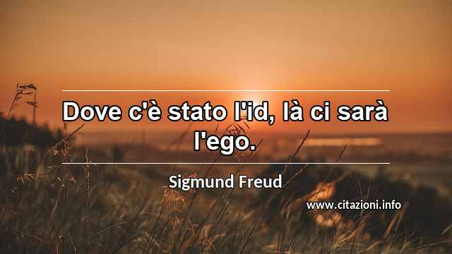 “Dove c'è stato l'id, là ci sarà l'ego.”
