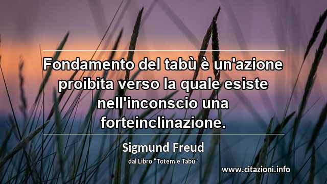 “Fondamento del tabù è un'azione proibita verso la quale esiste nell'inconscio una forteinclinazione.”