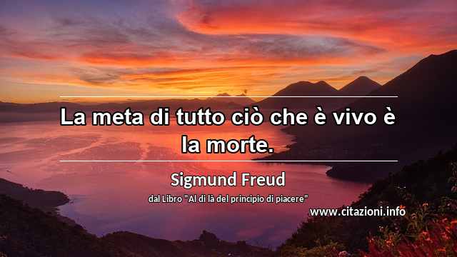 “La meta di tutto ciò che è vivo è la morte.”