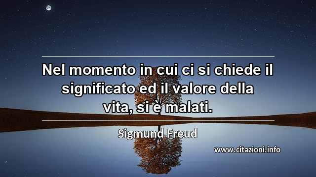 “Nel momento in cui ci si chiede il significato ed il valore della vita, si è malati.”