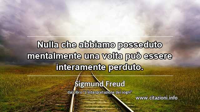 “Nulla che abbiamo posseduto mentalmente una volta può essere interamente perduto.”