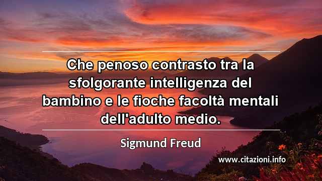 “Che penoso contrasto tra la sfolgorante intelligenza del bambino e le fioche facoltà mentali dell'adulto medio.”