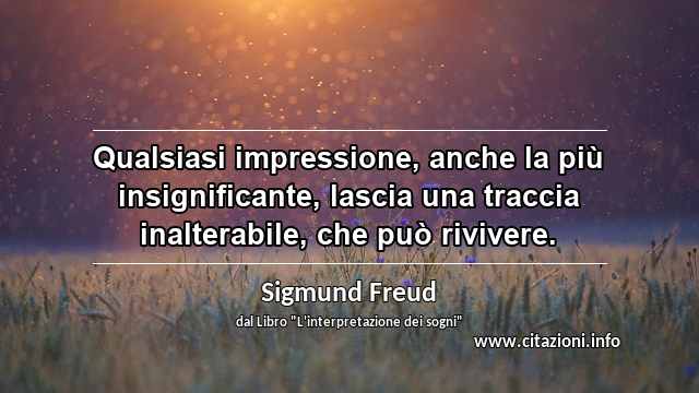 “Qualsiasi impressione, anche la più insignificante, lascia una traccia inalterabile, che può rivivere.”