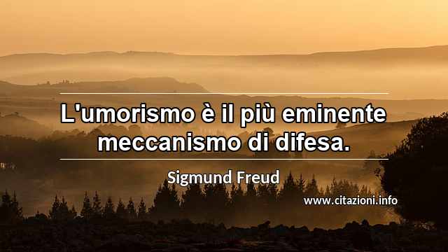 “L'umorismo è il più eminente meccanismo di difesa.”