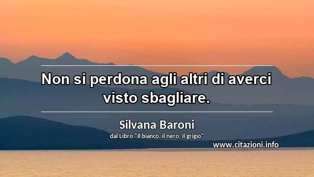 “Non si perdona agli altri di averci visto sbagliare.”