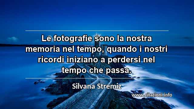 “Le fotografie sono la nostra memoria nel tempo, quando i nostri ricordi iniziano a perdersi nel tempo che passa.”