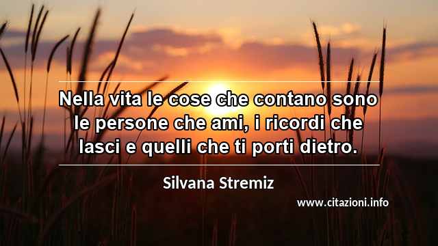 “Nella vita le cose che contano sono le persone che ami, i ricordi che lasci e quelli che ti porti dietro.”